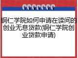 铜仁学院如何申请在读间的创业无息贷款(铜仁学院创业贷款申请)