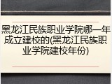 黑龙江民族职业学院哪一年成立建校的(黑龙江民族职业学院建校年份)