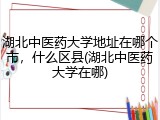 湖北中医药大学地址在哪个市，什么区县(湖北中医药大学在哪)