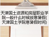 天津国土资源和房屋职业学院一般什么时候放寒暑假(天津国土学院寒暑假时间)