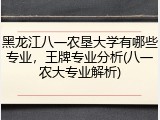 黑龙江八一农垦大学有哪些专业，王牌专业分析(八一农大专业解析)