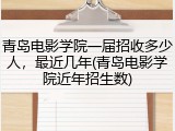 青岛电影学院一届招收多少人，最近几年(青岛电影学院近年招生数)