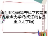 闽江师范高等专科学校是国家重点大学吗(闽江师专是重点大学吗)