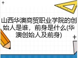 山西华澳商贸职业学院的创始人是谁，前身是什么(华澳创始人及前身)