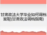 甘肃政法大学毕业如何调档案呢(甘肃政法调档指南)