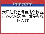 天津仁爱学院有几个校区,有多少人(天津仁爱学院校区人数)