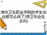 漳州卫生职业学院的学生毕业都怎么样了(漳卫毕业生去向)
