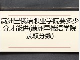 满洲里俄语职业学院要多少分才能进(满洲里俄语学院录取分数)