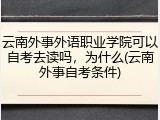 云南外事外语职业学院可以自考去读吗，为什么(云南外事自考条件)