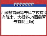 西藏警官高等专科学校有没有院士，大概多少(西藏警专有院士吗)