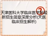 天津医科大学临床医学院最新招生简章深度分析(天医临床招生解析)