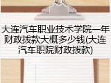 大连汽车职业技术学院一年财政拨款大概多少钱(大连汽车职院财政拨款)