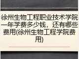 徐州生物工程职业技术学院一年学费多少钱，还有哪些费用(徐州生物工程学院费用)
