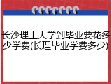 长沙理工大学到毕业要花多少学费(长理毕业学费多少)