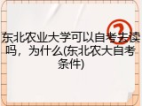 东北农业大学可以自考去读吗，为什么(东北农大自考条件)