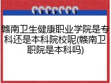赣南卫生健康职业学院是专科还是本科院校呢(赣南卫职院是本科吗)
