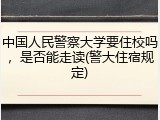 中国人民警察大学要住校吗，是否能走读(警大住宿规定)