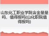 山东化工职业学院含金量量吗，值得报吗(山化职院值得报吗)