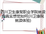 四川卫生康复职业学院就读的真实感觉如何(川卫康院就读体验)