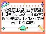 西安健康工程职业学院能自主招生吗，最近一年简章分析(西安健康工程职业学院自主招生简章)