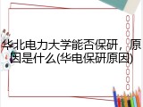 华北电力大学能否保研，原因是什么(华电保研原因)