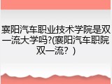 襄阳汽车职业技术学院是双一流大学吗?(襄阳汽车职院双一流？)