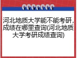 河北地质大学能不能考研，成绩在哪里查询(河北地质大学考研成绩查询)