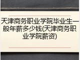 天津商务职业学院毕业生一般年薪多少钱(天津商务职业学院薪资)