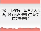 重庆三峡学院一年学费多少钱，还有哪些费用(三峡学院学费费用)