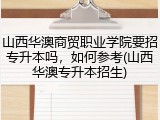 山西华澳商贸职业学院要招专升本吗，如何参考(山西华澳专升本招生)