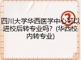 四川大学华西医学中心可以进校后转专业吗？(华西校内转专业)