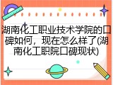 湖南化工职业技术学院的口碑如何，现在怎么样了(湖南化工职院口碑现状)