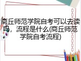 商丘师范学院自考可以去读吗，流程是什么(商丘师范学院自考流程)