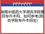 湖南中医药大学湘杏学院要招专升本吗，如何参考(湘杏学院专升本招生)