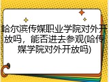 哈尔滨传媒职业学院对外开放吗，能否进去参观(哈传媒学院对外开放吗)