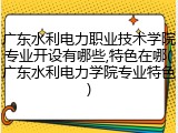 广东水利电力职业技术学院专业开设有哪些,特色在哪(广东水利电力学院专业特色)