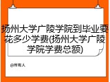 扬州大学广陵学院到毕业要花多少学费(扬州大学广陵学院学费总额)