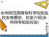 永州师范高等专科学校知名校友有哪些，校史介绍(永州师专知名校友)
