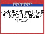 西安培华学院自考可以去读吗，流程是什么(西安自考报名流程)