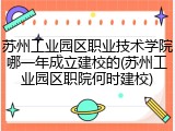 苏州工业园区职业技术学院哪一年成立建校的(苏州工业园区职院何时建校)