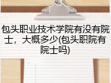 包头职业技术学院有没有院士，大概多少(包头职院有院士吗)