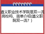 遵义职业技术学院是双一流高校吗，简单介绍(遵义职院双一流？)