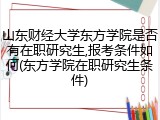 山东财经大学东方学院是否有在职研究生,报考条件如何(东方学院在职研究生条件)