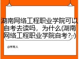 湖南网络工程职业学院可以自考去读吗，为什么(湖南网络工程职业学院自考？)