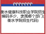 衡水健康科技职业学院招生编码多少，隶属哪个部门(衡水学院招生代码)