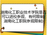 湖南化工职业技术学院是否可以进校参观，有何限制(湖南化工职院参观限制)