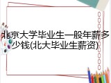 北京大学毕业生一般年薪多少钱(北大毕业生薪资)