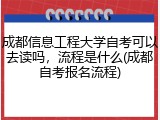 成都信息工程大学自考可以去读吗，流程是什么(成都自考报名流程)