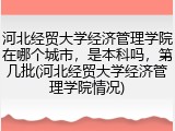河北经贸大学经济管理学院在哪个城市，是本科吗，第几批(河北经贸大学经济管理学院情况)