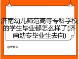 济南幼儿师范高等专科学校的学生毕业都怎么样了(济南幼专毕业生去向)